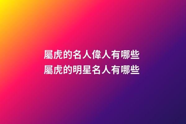 屬虎的名人偉人有哪些 屬虎的明星名人有哪些